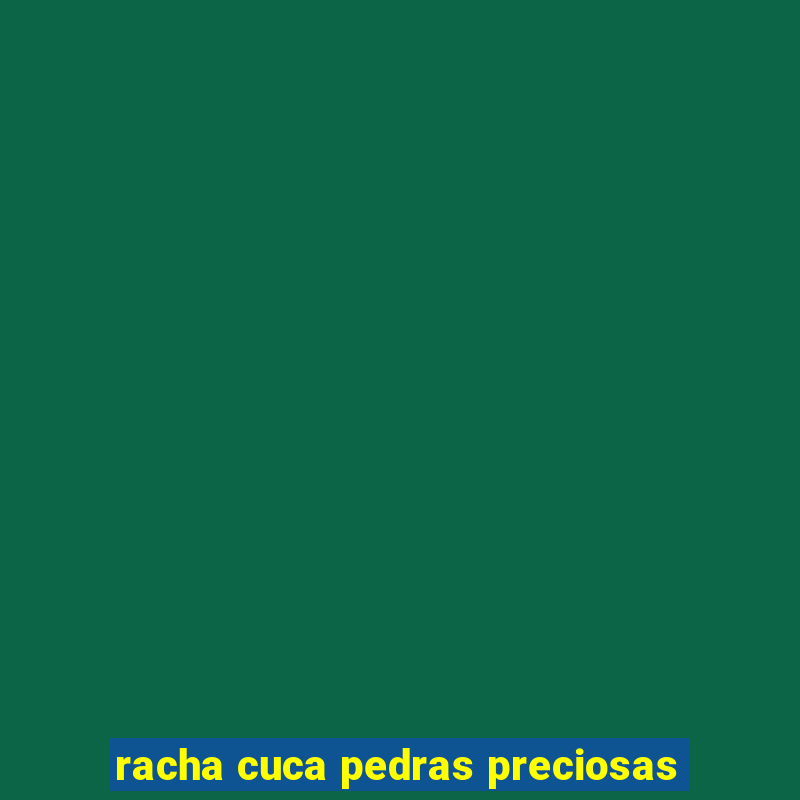 racha cuca pedras preciosas